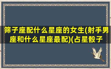 筛子座配什么星座的女生(射手男座和什么星座最配)(占星骰子 射手座)